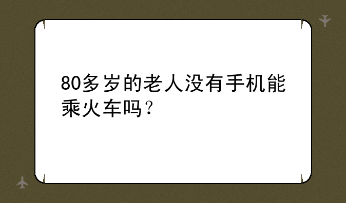 80多岁的老人没有手机能乘火车吗？