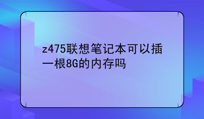 z475联想笔记本可以插一根8G的内存吗