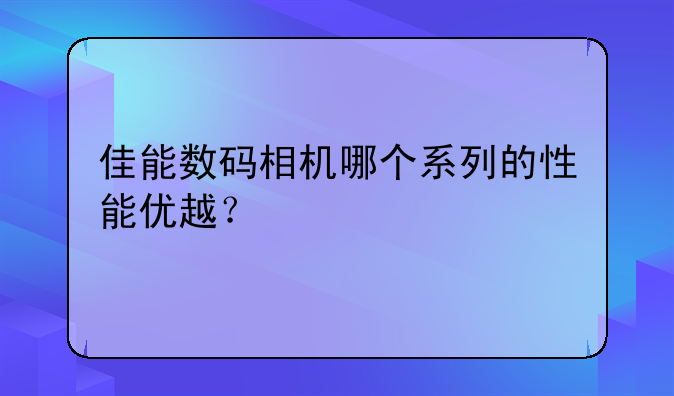 佳能数码相机哪个系列的性能优越？