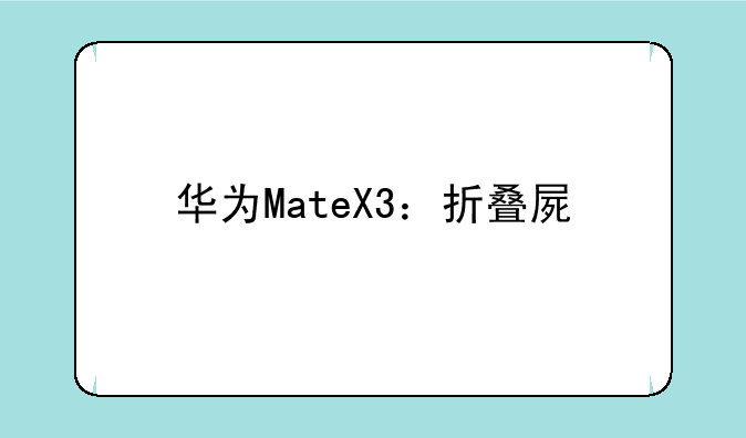 华为MateX3：折叠屏手机的又一次进化
