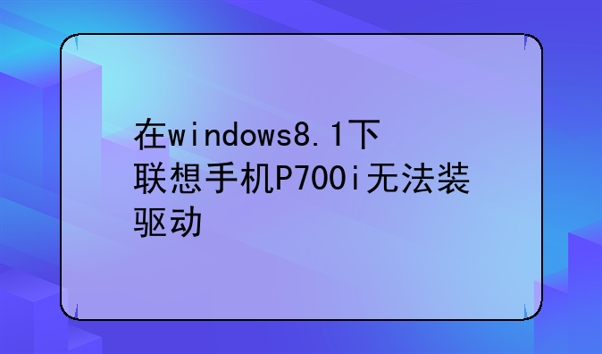 在windows8.1下联想手机P700i无法装驱动