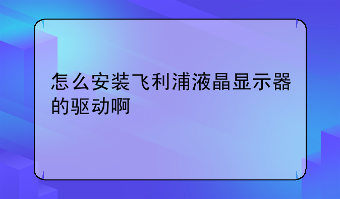 怎么安装飞利浦液晶显示器的驱动啊