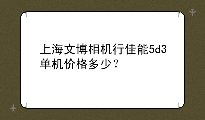 上海文博相机行佳能5d3单机价格多少？