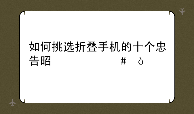 如何挑选折叠手机的十个忠告是什么？