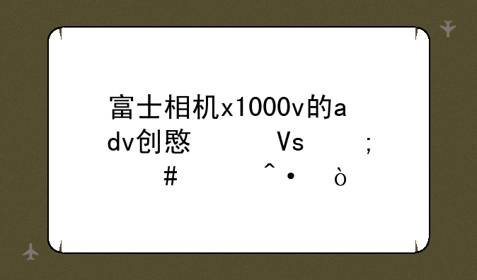 富士相机x1000v的adv创意滤镜怎么关闭？