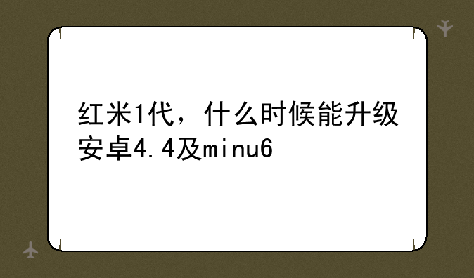 红米1代，什么时候能升级安卓4.4及minu6