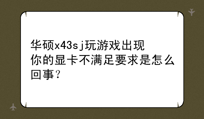 华硕x43sj玩游戏出现你的显卡不满足要求