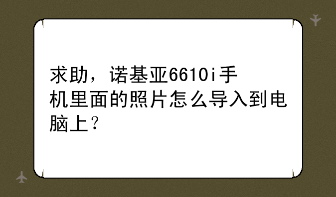 求助，诺基亚6610i手机里面的照片怎么导入到电脑上？