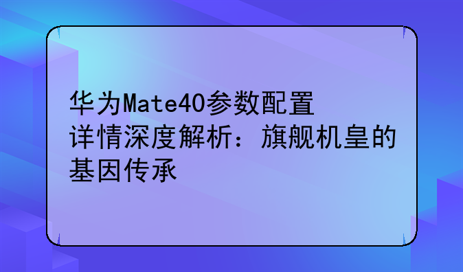 华为Mate40参数配置详情深度解析：旗舰机皇的基因传承