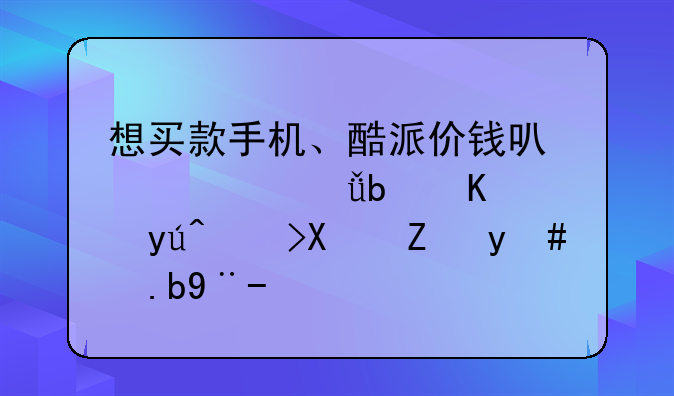 想买款手机、酷派价钱可以。就是不知道功能怎么样。