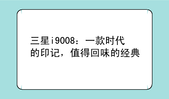 三星i9008：一款时代的印记，值得回味的经典
