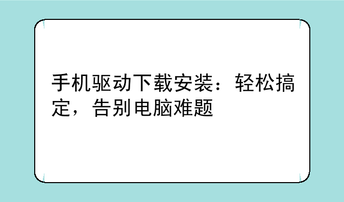手机驱动下载安装：轻松搞定，告别电脑难题