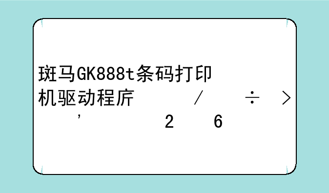 斑马GK888t条码打印机驱动程序下载及安装指南