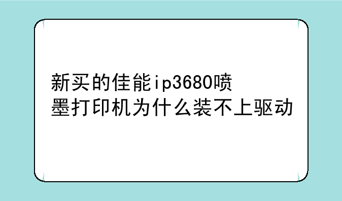 新买的佳能ip3680喷墨打印机为什么装不上驱动