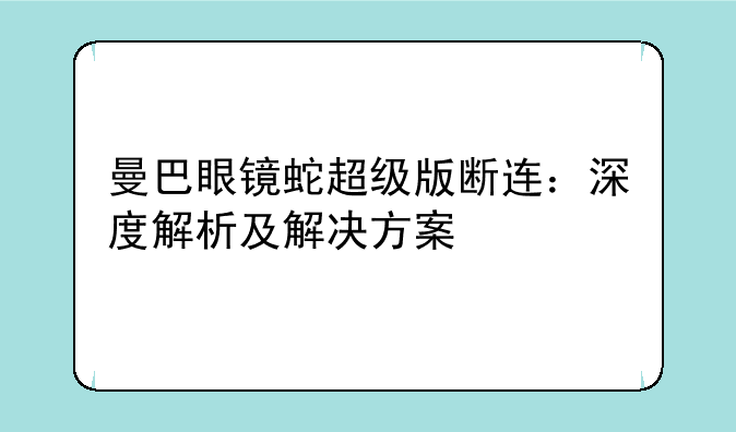 曼巴眼镜蛇超级版断连：深度解析及解决方案