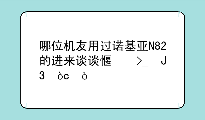 哪位机友用过诺基亚N82的进来谈谈感受和优缺点