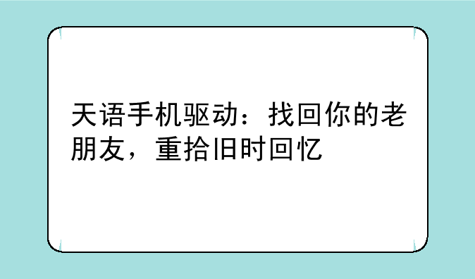 天语手机驱动：找回你的老朋友，重拾旧时回忆
