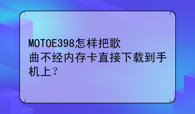 MOTOE398怎样把歌曲不经内存卡直接下载到手机上？