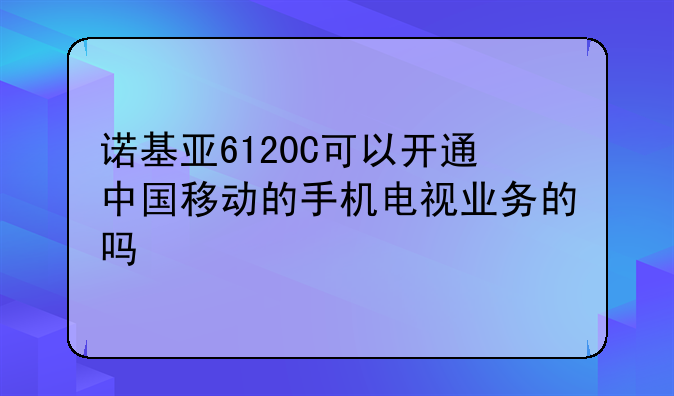 诺基亚6120C可以开通中国移动的手机电视业务的吗