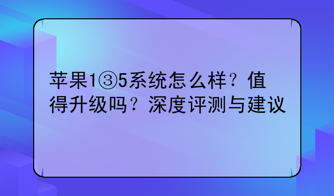 苹果1③5系统怎么样？值得升级吗？深度