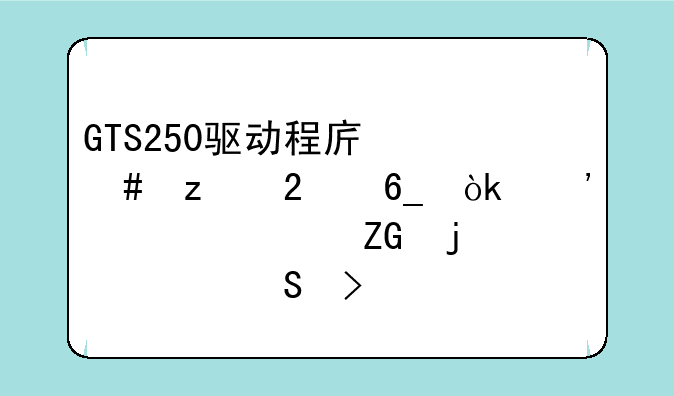 GTS250驱动程序终极指南：安装、疑难解答及性能优化