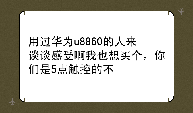 用过华为u8860的人来谈谈感受啊我也想买个，你们是5点触控的不