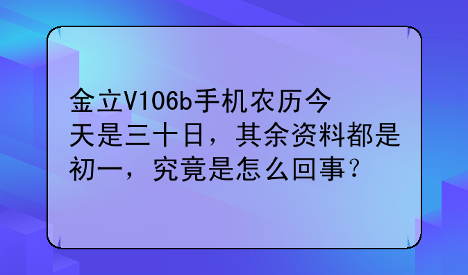 金立V106b手机农历今天是三十日，其余资料都是初一，究竟是怎么回事？