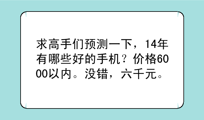 求高手们预测一下，14年有哪些好的手机？价格6000以内。没错，六千元。