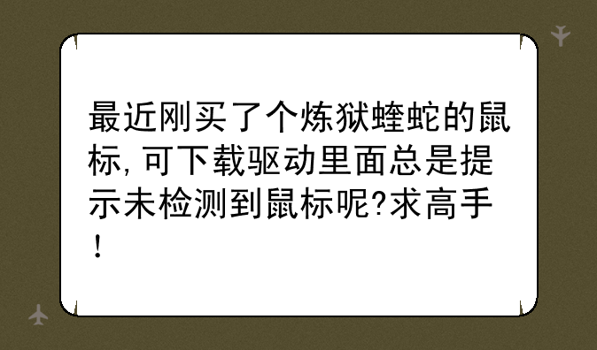 最近刚买了个炼狱蝰蛇的鼠标,可下载驱动里面总是提示未检测到鼠标呢?求高手！