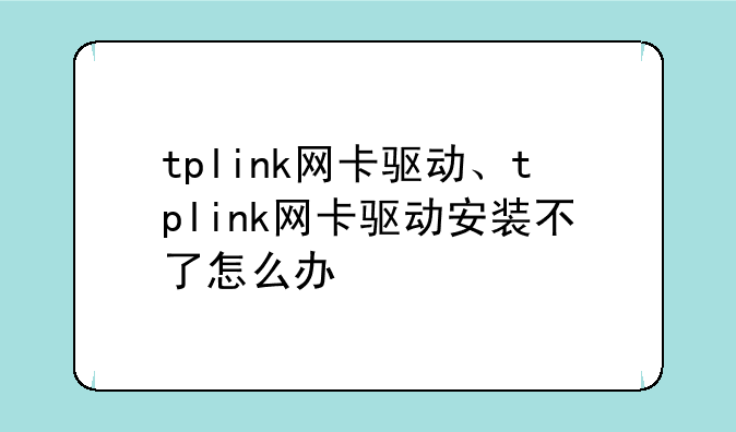 tplink网卡驱动、tplink网卡驱动安装不了怎么办