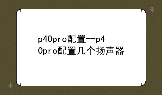 p40pro配置--p40pro配置几个扬声器