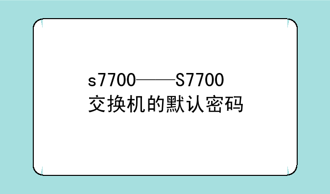s7700——S7700交换机的默认密码