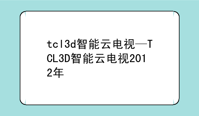 tcl3d智能云电视—TCL3D智能云电视2012年