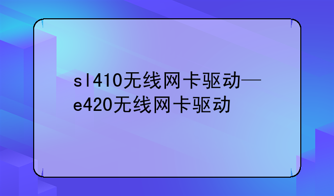 sl410无线网卡驱动—e420无线网卡驱动