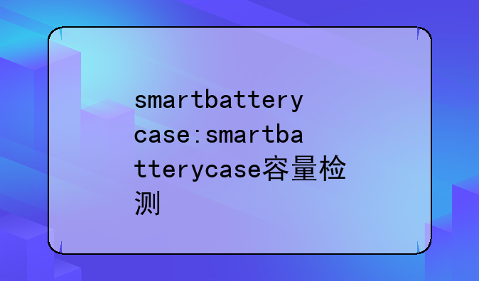 <b>smartbatterycase:smartbatterycase容量检测</b>
