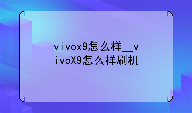vivox9怎么样__vivoX9怎么样刷机