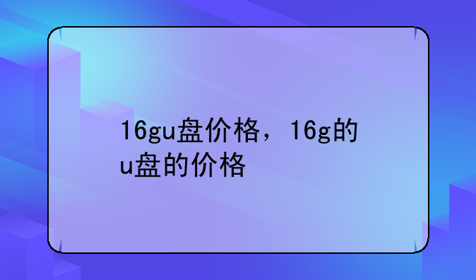 16gu盘价格，16g的u盘的价格