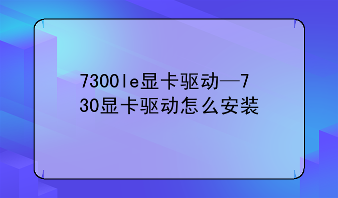 7300le显卡驱动—730显卡驱动怎么安装