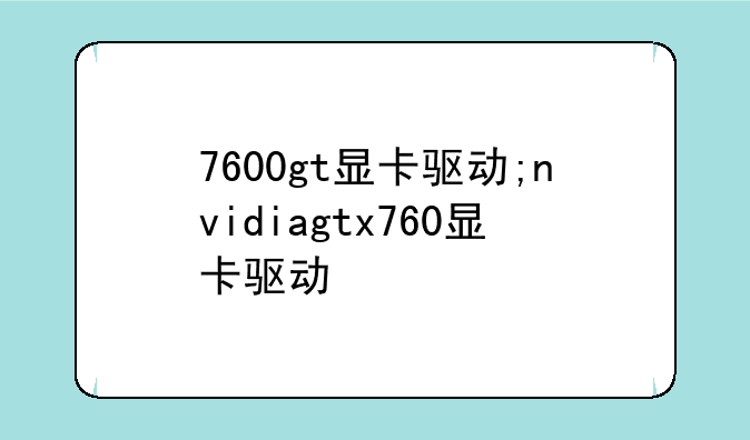 7600gt显卡驱动;nvidiagtx760显卡驱动