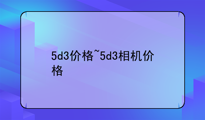 5d3价格~5d3相机价格