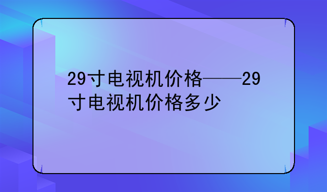 29寸电视机价格——29寸电视机价格多少