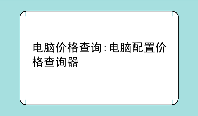 电脑价格查询:电脑配置价格查询器
