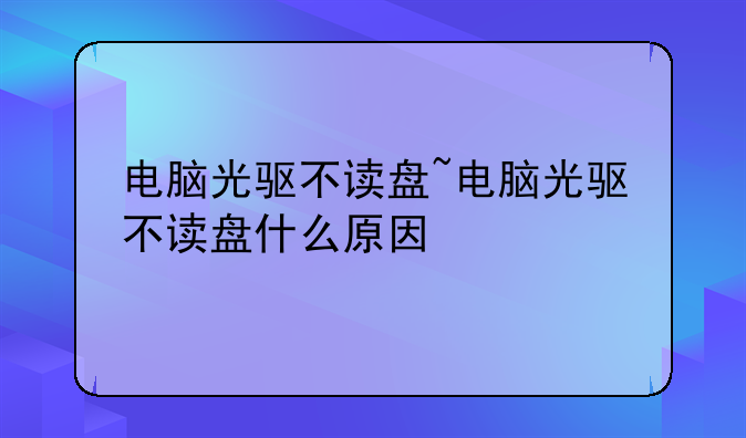 电脑光驱不读盘~电脑光驱不读盘什么原因