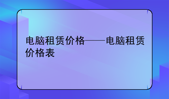 电脑租赁价格——电脑租赁价格表