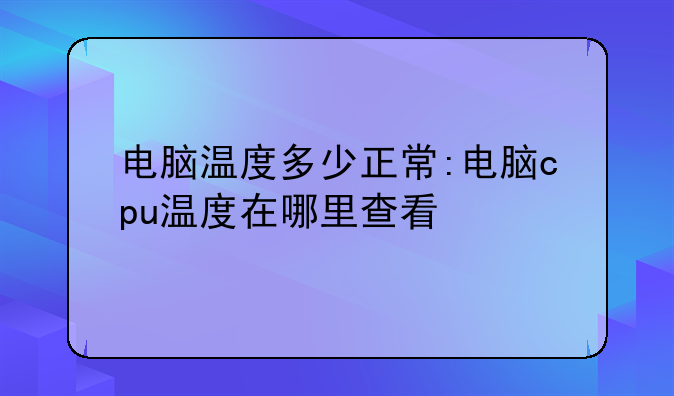 电脑温度多少正常:电脑cpu温度在哪里查看