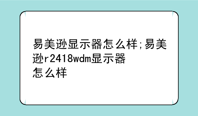 易美逊显示器怎么样;易美逊r2418wdm显示器怎么样