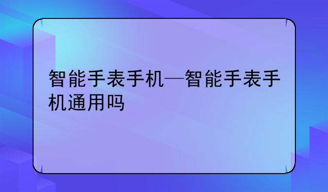 智能手表手机—智能手表手机通用吗