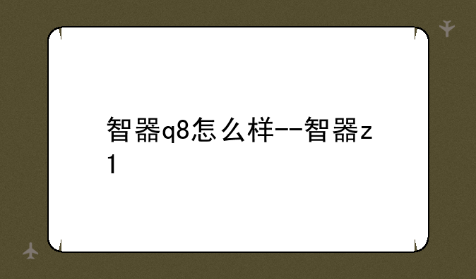 智器q8怎么样--智器z1