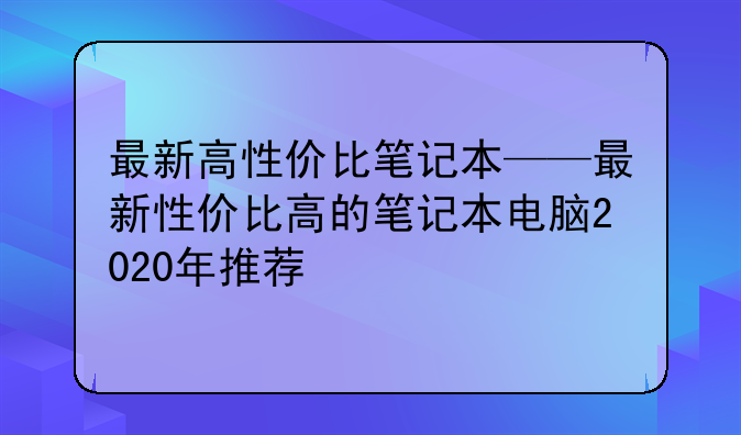 最新高性价比笔记本——最新性价比高的笔记本电脑2020年推荐