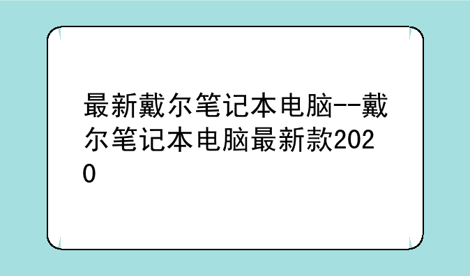 最新戴尔笔记本电脑--戴尔笔记本电脑最新款2020